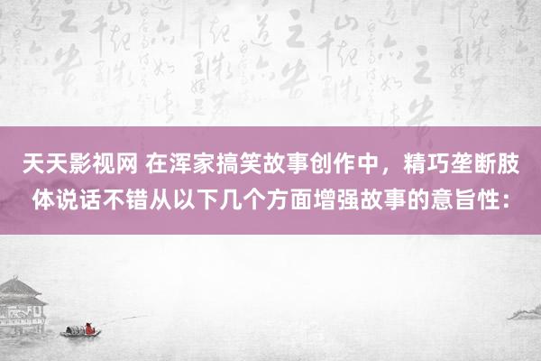 天天影视网 在浑家搞笑故事创作中，精巧垄断肢体说话不错从以下几个方面增强故事的意旨性：
