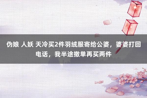 伪娘 人妖 天冷买2件羽绒服寄给公婆，婆婆打回电话，我半途撤单再买两件