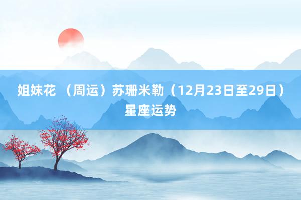 姐妹花 （周运）苏珊米勒（12月23日至29日）星座运势