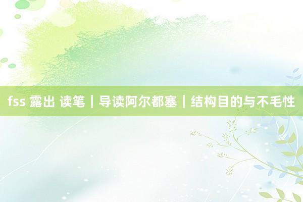 fss 露出 读笔｜导读阿尔都塞｜结构目的与不毛性
