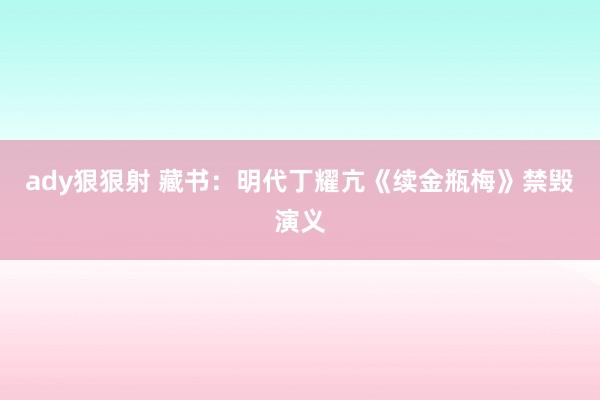 ady狠狠射 藏书：明代丁耀亢《续金瓶梅》禁毁演义