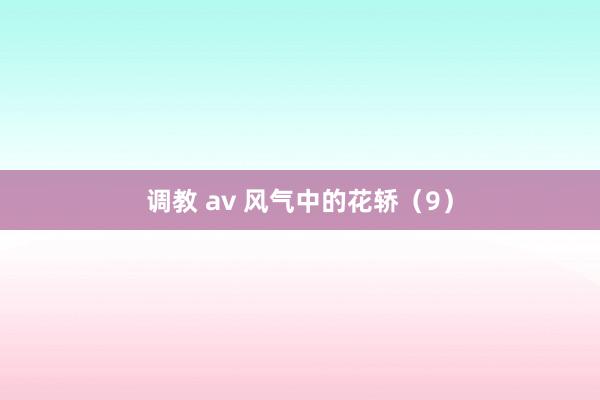 调教 av 风气中的花轿（9）