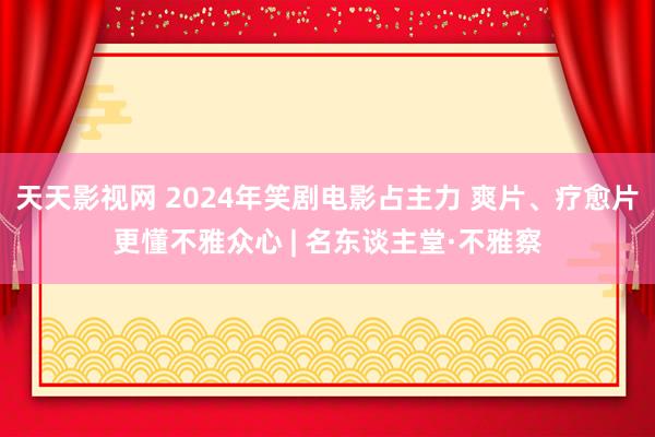 天天影视网 2024年笑剧电影占主力 爽片、疗愈片更懂不雅众心 | 名东谈主堂·不雅察