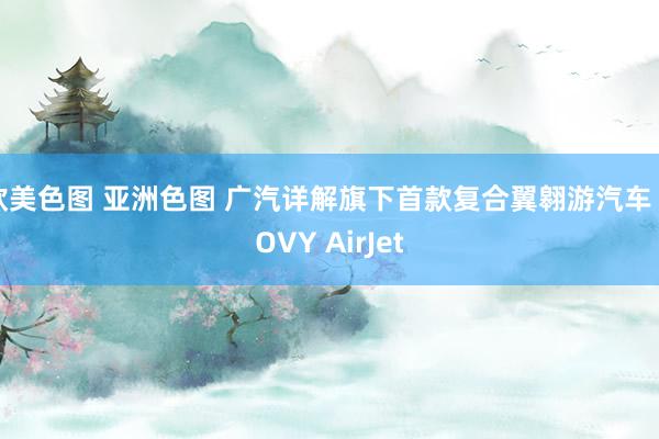 欧美色图 亚洲色图 广汽详解旗下首款复合翼翱游汽车 GOVY AirJet