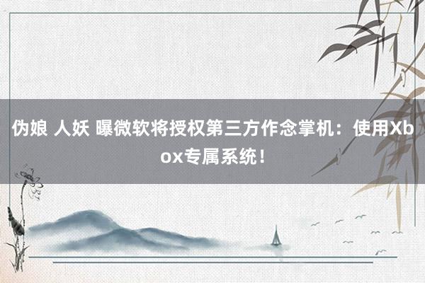 伪娘 人妖 曝微软将授权第三方作念掌机：使用Xbox专属系统！