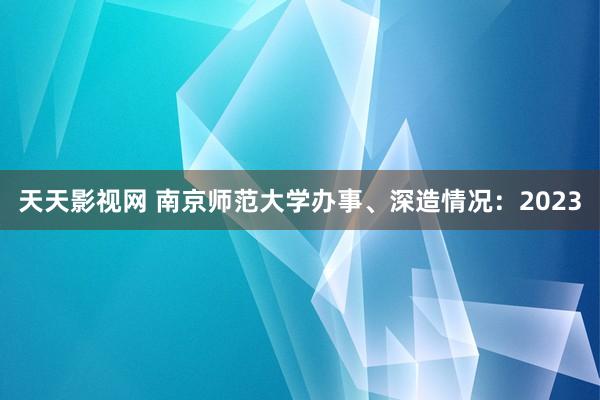 天天影视网 南京师范大学办事、深造情况：2023