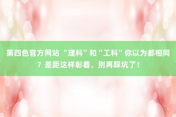 第四色官方网站 “理科”和“工科”你以为都相同？差距这样彰着，别再踩坑了！