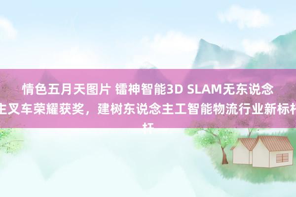 情色五月天图片 镭神智能3D SLAM无东说念主叉车荣耀获奖，建树东说念主工智能物流行业新标杆