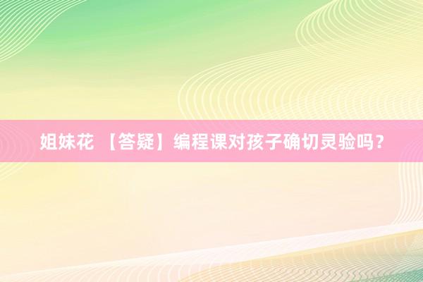 姐妹花 【答疑】编程课对孩子确切灵验吗？