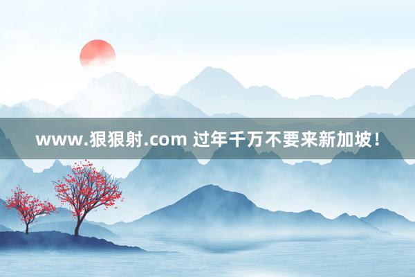 www.狠狠射.com 过年千万不要来新加坡！