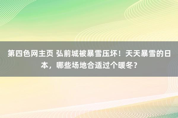 第四色网主页 弘前城被暴雪压坏！天天暴雪的日本，哪些场地合适过个暖冬？