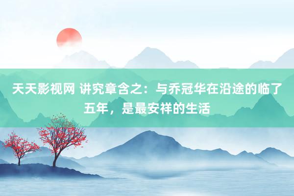 天天影视网 讲究章含之：与乔冠华在沿途的临了五年，是最安祥的生活