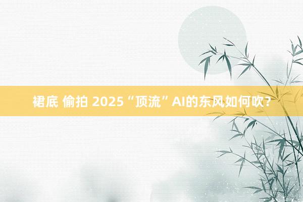 裙底 偷拍 2025“顶流”AI的东风如何吹？
