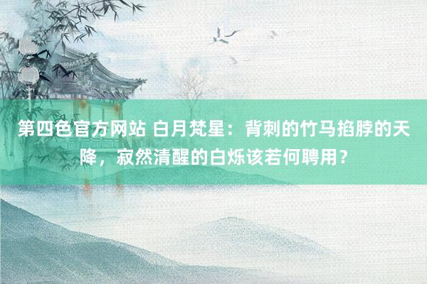 第四色官方网站 白月梵星：背刺的竹马掐脖的天降，寂然清醒的白烁该若何聘用？