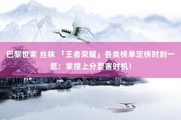 巴黎世家 丝袜 「王者荣耀」各类榜单定榜时刻一览：掌捏上分要害时机！