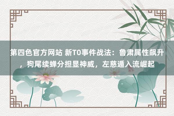 第四色官方网站 新T0事件战法：鲁肃属性飙升，狗尾续蝉分担显神威，左慈遁入流崛起
