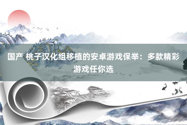 国产 桃子汉化组移植的安卓游戏保举：多款精彩游戏任你选
