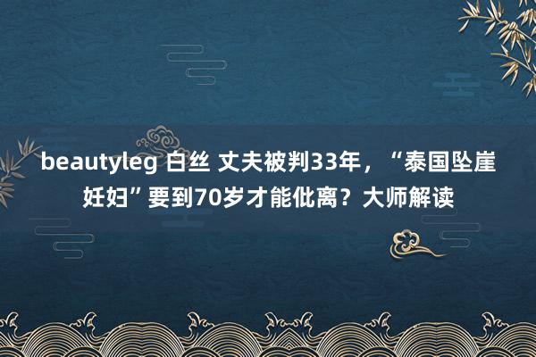 beautyleg 白丝 丈夫被判33年，“泰国坠崖妊妇”要到70岁才能仳离？大师解读