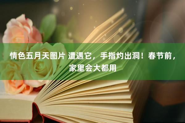 情色五月天图片 遭遇它，手指灼出洞！春节前，家里会大都用