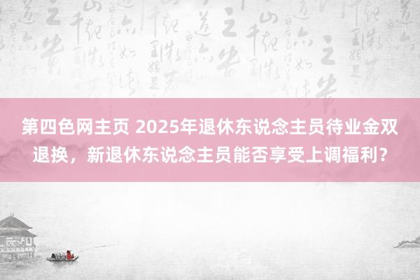 第四色网主页 2025年退休东说念主员待业金双退换，新退休东说念主员能否享受上调福利？