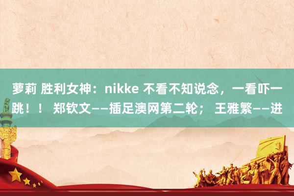 萝莉 胜利女神：nikke 不看不知说念，一看吓一跳！！ 郑钦文——插足澳网第二轮； 王雅繁——进