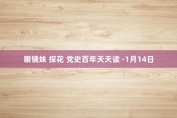 眼镜妹 探花 党史百年天天读 ·1月14日