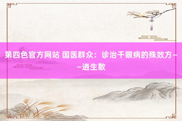第四色官方网站 国医群众：诊治干眼病的殊效方——逍生散