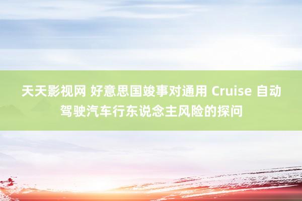 天天影视网 好意思国竣事对通用 Cruise 自动驾驶汽车行东说念主风险的探问