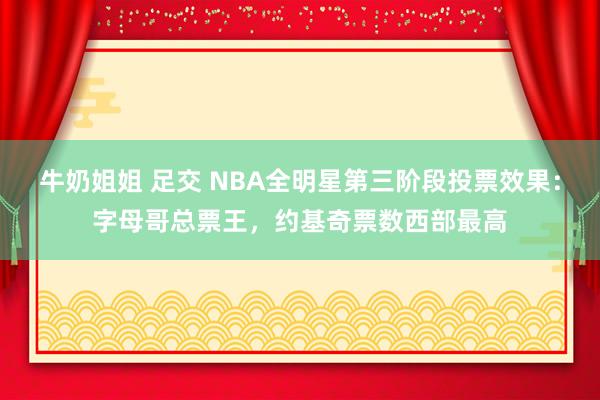 牛奶姐姐 足交 NBA全明星第三阶段投票效果：字母哥总票王，约基奇票数西部最高