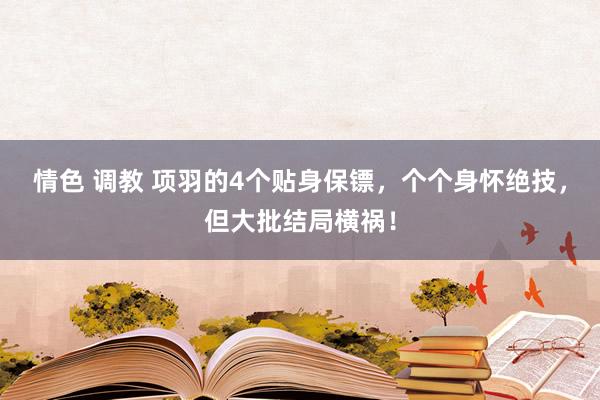 情色 调教 项羽的4个贴身保镖，个个身怀绝技，但大批结局横祸！