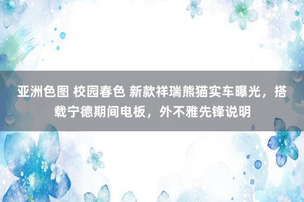 亚洲色图 校园春色 新款祥瑞熊猫实车曝光，搭载宁德期间电板，外不雅先锋说明