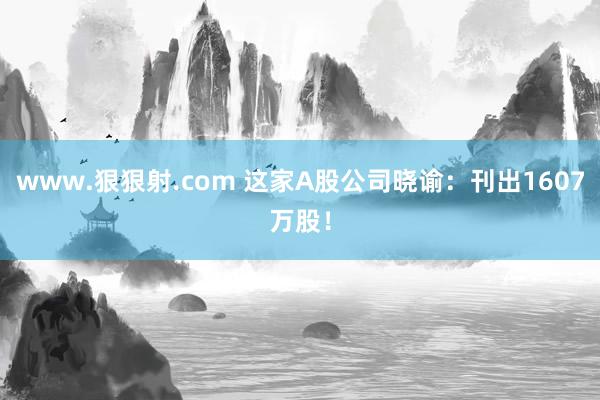 www.狠狠射.com 这家A股公司晓谕：刊出1607万股！
