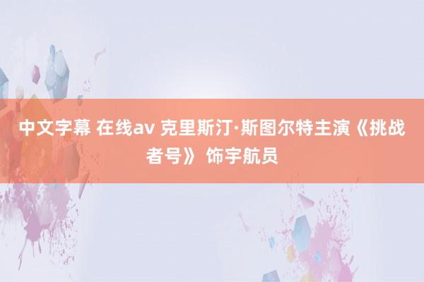 中文字幕 在线av 克里斯汀·斯图尔特主演《挑战者号》 饰宇航员