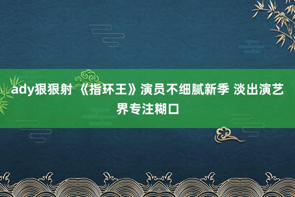 ady狠狠射 《指环王》演员不细腻新季 淡出演艺界专注糊口