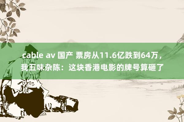cable av 国产 票房从11.6亿跌到64万，我五味杂陈：这块香港电影的牌号算砸了