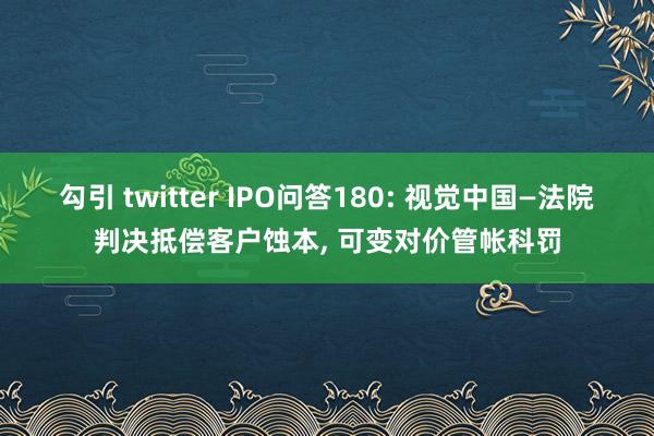 勾引 twitter IPO问答180: 视觉中国—法院判决抵偿客户蚀本， 可变对价管帐科罚