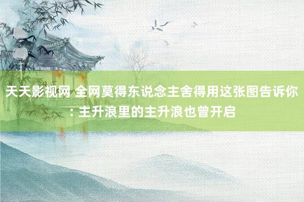 天天影视网 全网莫得东说念主舍得用这张图告诉你: 主升浪里的主升浪也曾开启