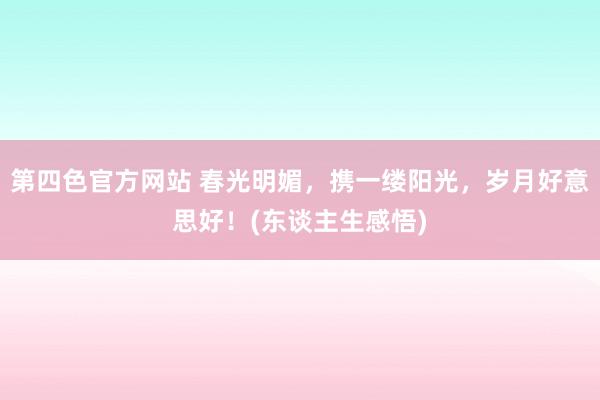 第四色官方网站 春光明媚，携一缕阳光，岁月好意思好！(东谈主生感悟)