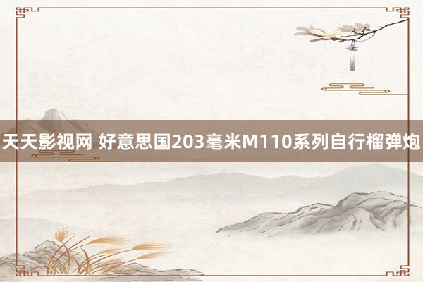 天天影视网 好意思国203毫米M110系列自行榴弹炮