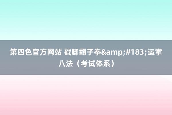 第四色官方网站 戳脚翻子拳&#183;运掌八法（考试体系）
