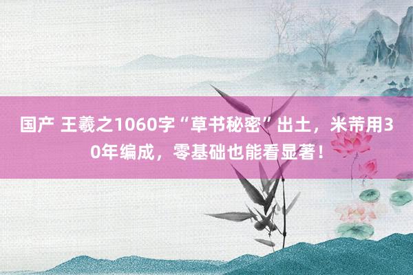国产 王羲之1060字“草书秘密”出土，米芾用30年编成，零基础也能看显著！