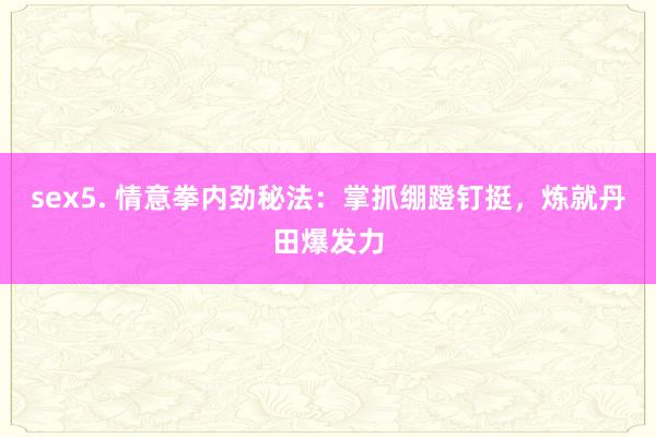 sex5. 情意拳内劲秘法：掌抓绷蹬钉挺，炼就丹田爆发力