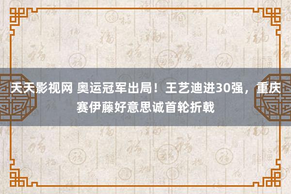天天影视网 奥运冠军出局！王艺迪进30强，重庆赛伊藤好意思诚首轮折戟