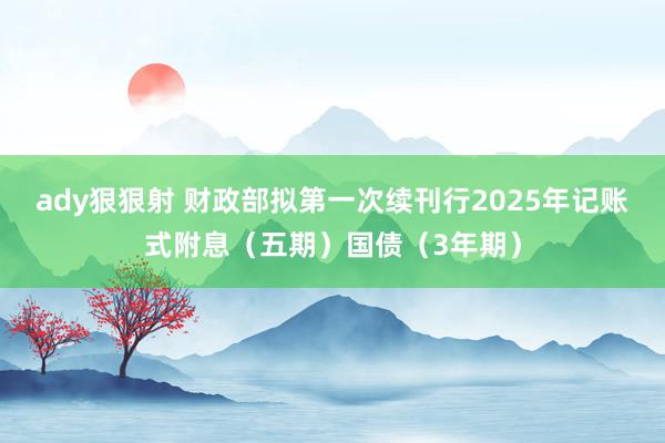 ady狠狠射 财政部拟第一次续刊行2025年记账式附息（五期）国债（3年期）