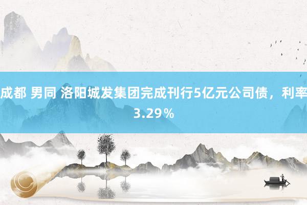 成都 男同 洛阳城发集团完成刊行5亿元公司债，利率3.29％