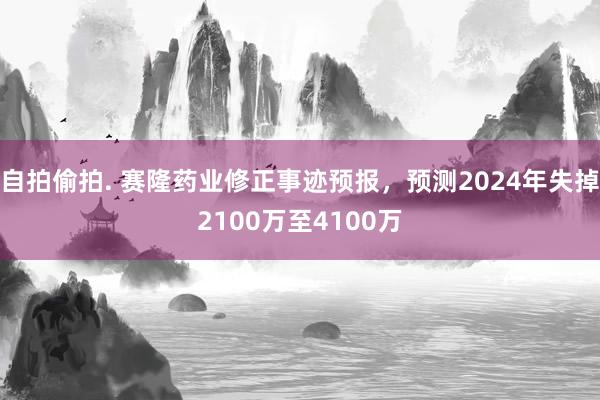 自拍偷拍. 赛隆药业修正事迹预报，预测2024年失掉2100万至4100万
