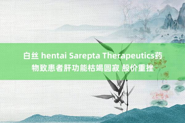 白丝 hentai Sarepta Therapeutics药物致患者肝功能枯竭圆寂 股价重挫