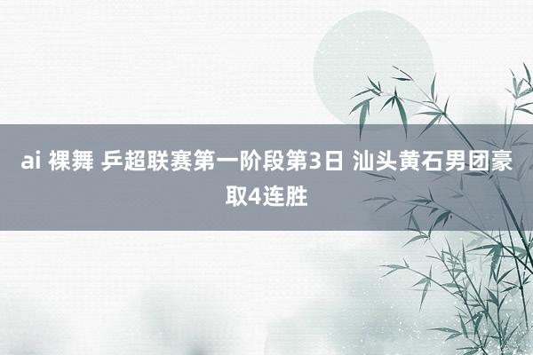 ai 裸舞 乒超联赛第一阶段第3日 汕头黄石男团豪取4连胜
