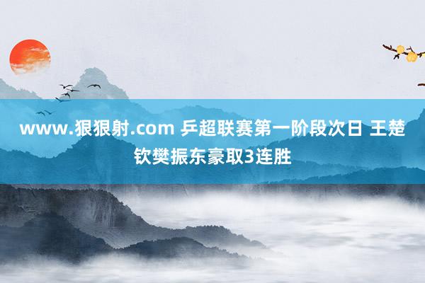 www.狠狠射.com 乒超联赛第一阶段次日 王楚钦樊振东豪取3连胜