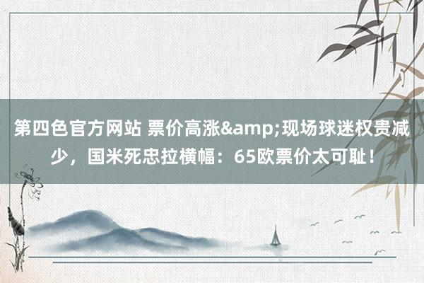 第四色官方网站 票价高涨&现场球迷权贵减少，国米死忠拉横幅：65欧票价太可耻！